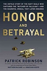 Honor and Betrayal: The Untold Story of the Navy Seals Who Captured the Butcher of Fallujah--And the Shameful Ordeal They Later Endured (Hardcover)