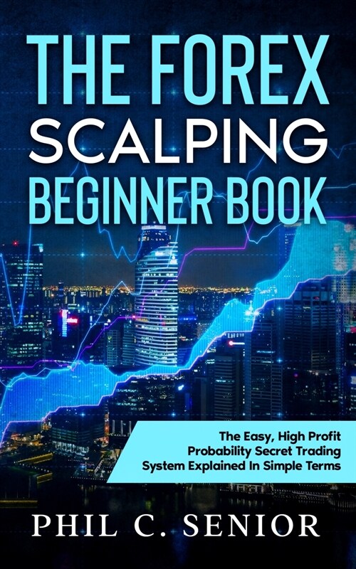 The Forex Scalping Beginner Book: The Easy, High Profit Probability Secret Trading System Explained In Simple Terms (Paperback)