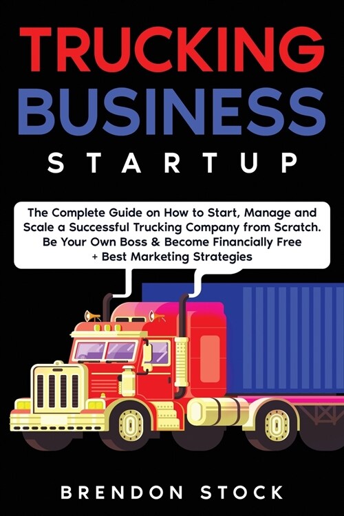 Trucking Business Startup: The Complete Guide to Start and Scale a Successful Trucking Company from Scratch. Be Your Own Boss and Become a 6 Figu (Paperback)