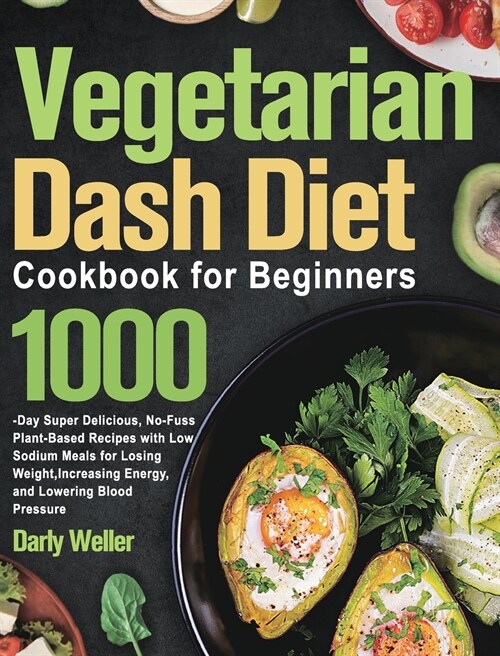 Vegetarian Dash Diet Cookbook for Beginners: 1000-Day Super Delicious, No-Fuss Plant-Based Recipes with Low Sodium Meals for Losing Weight, Increasing (Hardcover)