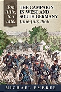 Too Little, Too Late : The Campaign in West and South Germany, June-July 1866 (Hardcover)