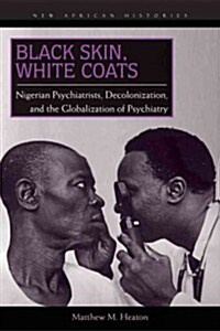Black Skin, White Coats: Nigerian Psychiatrists, Decolonization, and the Globalization of Psychiatry (Paperback)