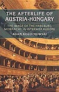 The Afterlife of Austria-Hungary: The Image of the Habsburg Monarchy in Interwar Europe (Paperback)