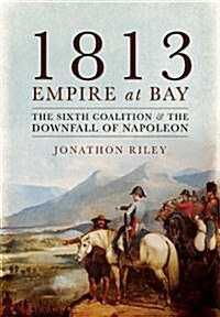 1813 - Empire at Bay: The Sixth Coalition and the Downfall of Napoleon (Hardcover)