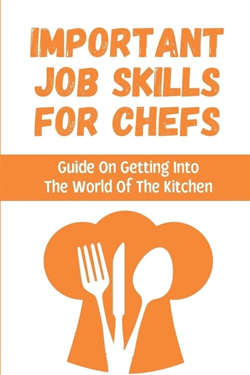 Important Job Skills For Chefs: Guide On Getting Into The World Of The Kitchen: Professional Chefs (Paperback)