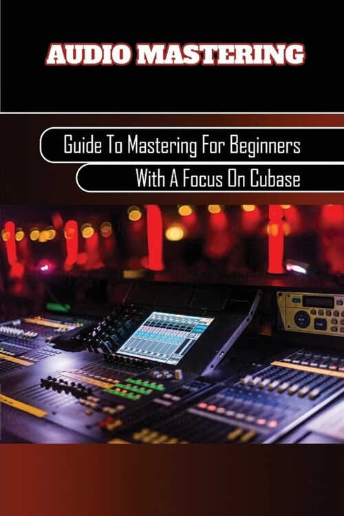 Audio Mastering: Guide To Mastering For Beginners With A Focus On Cubase: Producing Music With Digital Performer (Paperback)