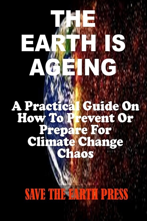 The Earth Is Ageing: A Practical Guide On How To Prevent Or Prepare For Climate Change Chaos (Paperback)