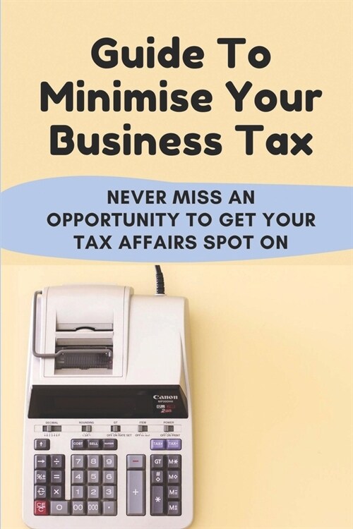 Guide To Minimise Your Business Tax: Never Miss An Opportunity To Get Your Tax Affairs Spot On: How To Reduce Corporation Tax (Paperback)