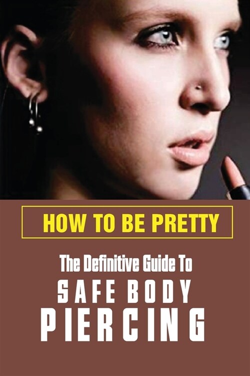 How To Be Pretty: The Definitive Guide To Safe Body Piercing: Tips To Look Young (Paperback)