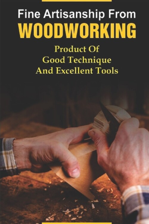 Fine Artisanship From Woodworking: Product Of Good Technique And Excellent Tools: Direction To Start Woodworking (Paperback)