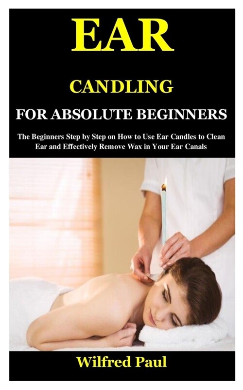 Ear Candling for Absolute Beginners: The Beginners Step by Step on How to Use Ear Candles to Clean Ear and Effectively Remove Wax in Your Ear Canals (Paperback)