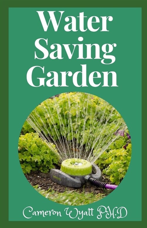 Water Saving Garden: The Master Guide To Creating And Designing A Water Saving Gardening (Paperback)