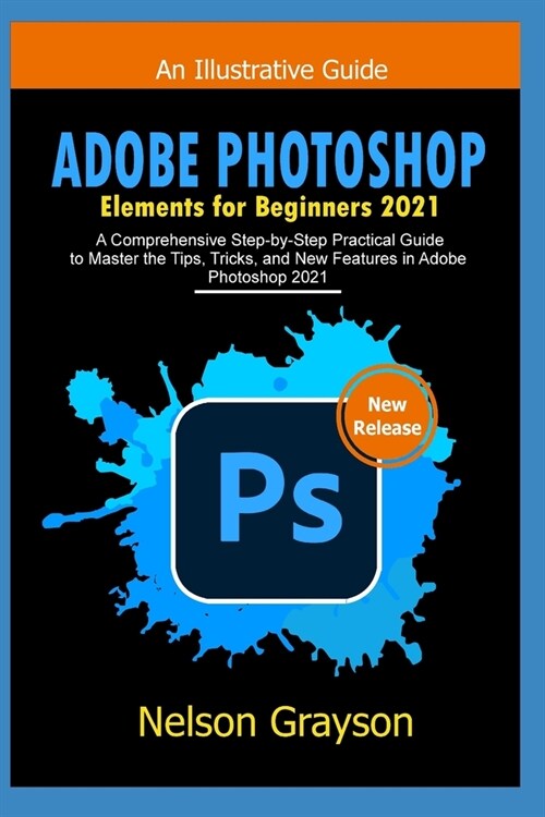 Adobe Photoshop Elements for Beginners 2021: A Comprehensive Step-by-Step Practical Guide to Master the Tips, Tricks, and New Features in Adobe Photos (Paperback)