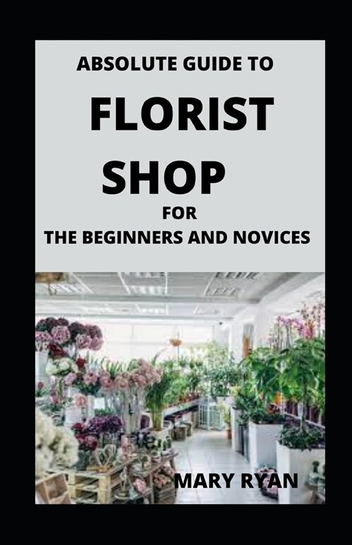 Absolute Guide To Florist Shop For Beginners And Novices (Paperback)