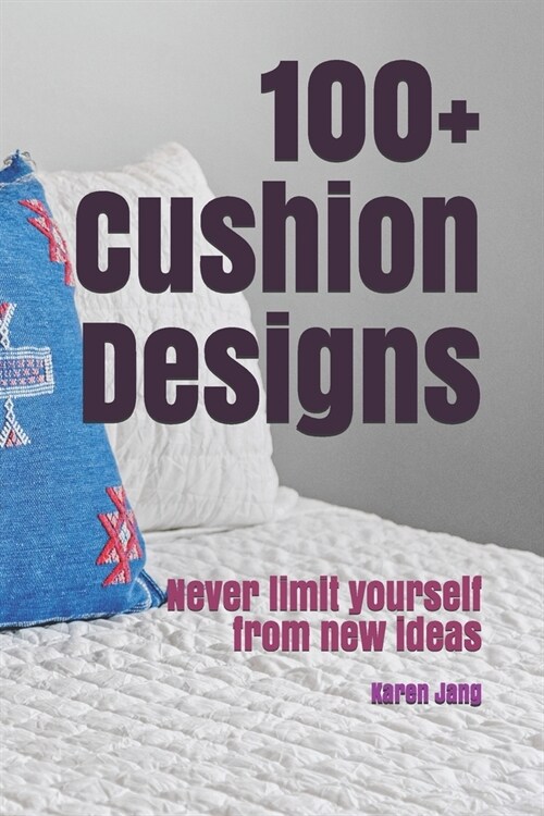 100+ Cushion Designs: Never limit yourself from new ideas (Paperback)