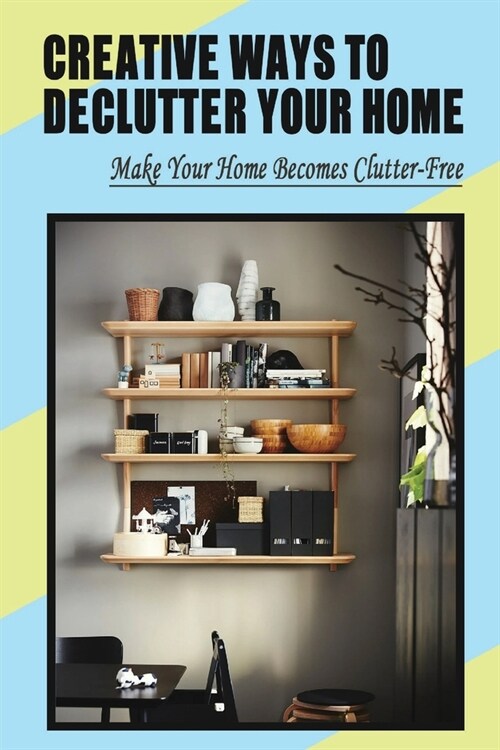 Creative Ways To Declutter Your Home: Make Your Home Becomes Clutter-Free: How To Get Rid Of All Your Stuff (Paperback)