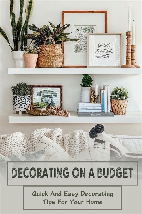 Decorating On A Budget: Quick And Easy Decorating Tips For Your Home: Home Decorating Tips (Paperback)