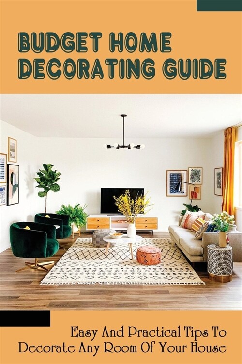 Budget Home Decorating Guide: Easy And Practical Tips To Decorate Any Room Of Your House: How To Decorate Your House (Paperback)