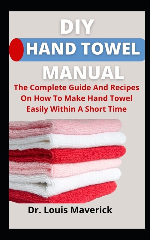 DIY Hand Towel Manual: The Complete Guide And Recipes On How To Make Hand Towel Easily Within A Short Time (Paperback)