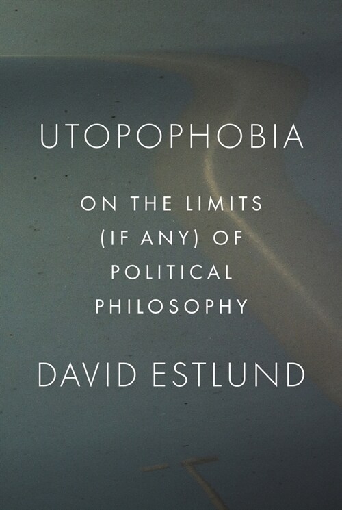 Utopophobia: On the Limits (If Any) of Political Philosophy (Paperback)