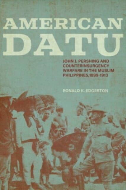 American Datu: John J. Pershing and Counterinsurgency Warfare in the Muslim Philippines, 1899-1913 (Paperback)