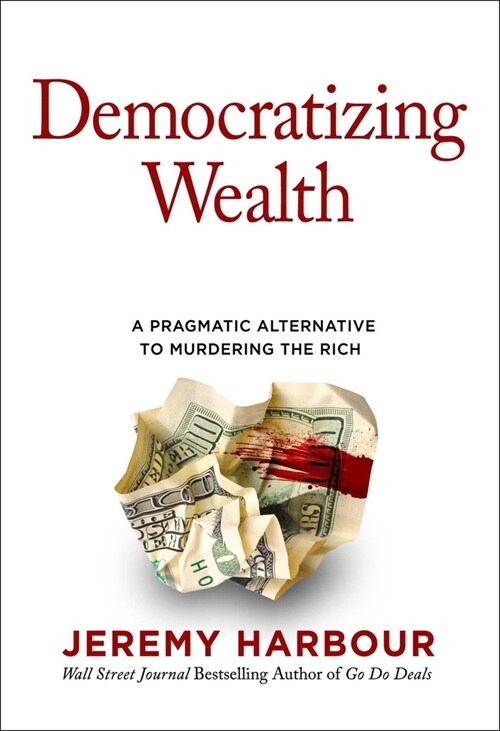 Democratizing Wealth: A Pragmatic Alternative to Murdering the Rich (Hardcover, Not for Online)