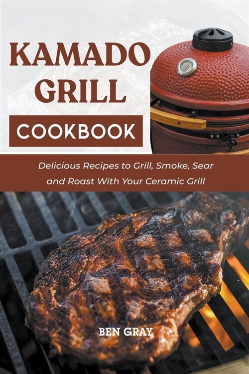 Kamado Grill Cookbook: Delicious Recipes to Grill, Smoke, Sear and Roast With Your Ceramic Grill (Paperback)