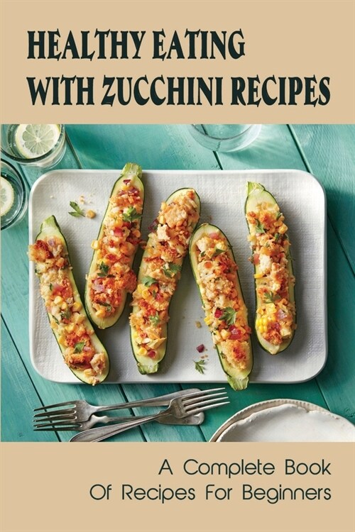 Healthy Eating With Zucchini Recipes: A Complete Book Of Recipes For Beginners: Easy Zucchini Recipes (Paperback)