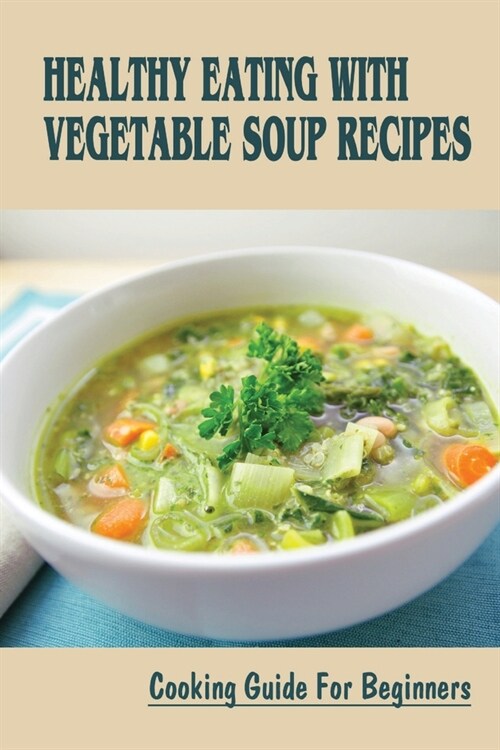 Healthy Eating With Vegetable Soup Recipes: Cooking Guide For Beginners: Vegetable Soup Ever No Kidding (Paperback)