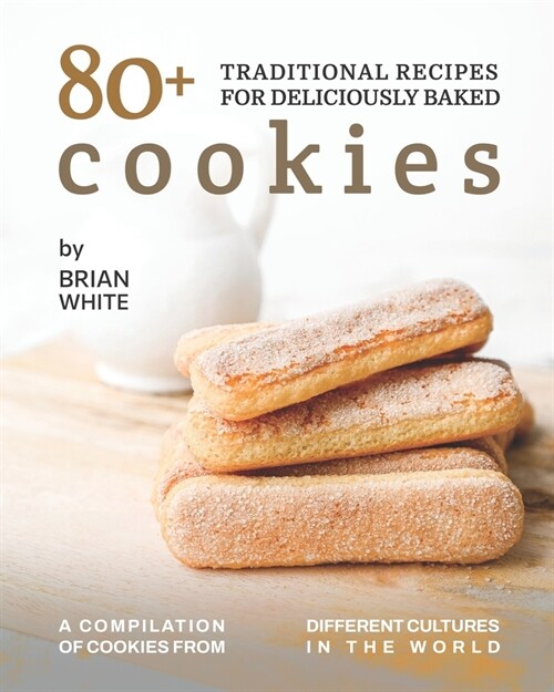 80+ Traditional Recipes for Deliciously Baked Cookies: A Compilation of Cookies from Different Cultures in The World (Paperback)