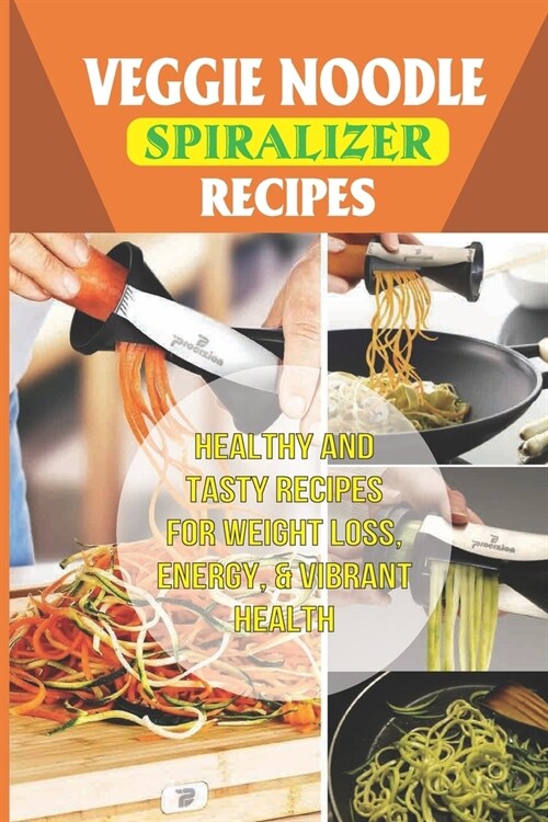 Veggie Noodle Spiralizer Recipes: Healthy And Tasty Recipes For Weight Loss, Energy, & Vibrant Health: Fresh Vegetables To Create Healthy Pasta Dishes (Paperback)