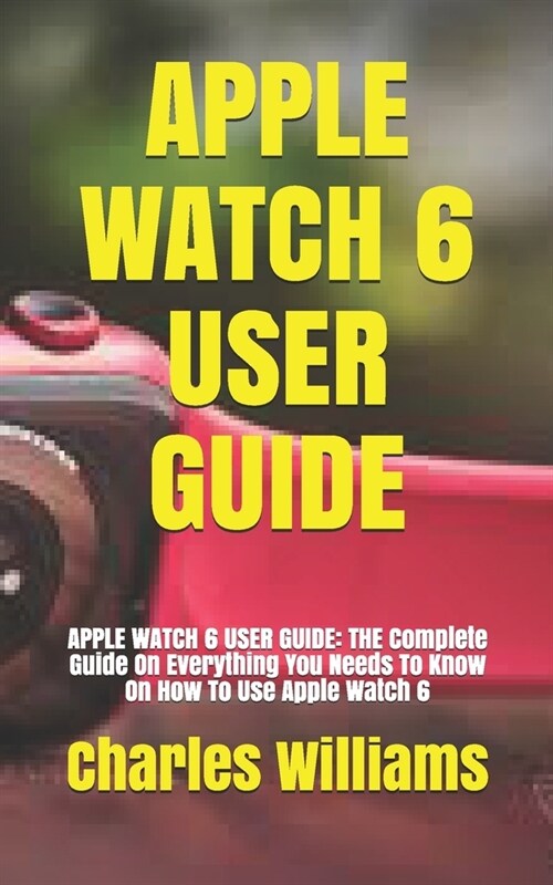 Apple Watch 6 User Guide: APPLE WATCH 6 USER GUIDE: THE Complete Guide On Everything You Needs To Know On How To Use Apple Watch 6 (Paperback)