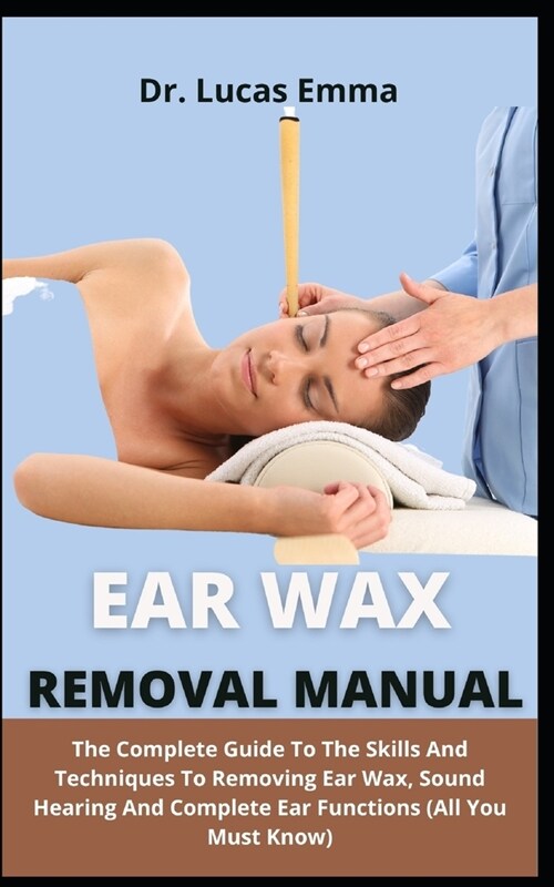 Ear Wax Removal Manual: The Complete Guide On The Skills And Techniques To Removing Ear Wax, Sound Hearing And Complete Ear Functions (All You (Paperback)