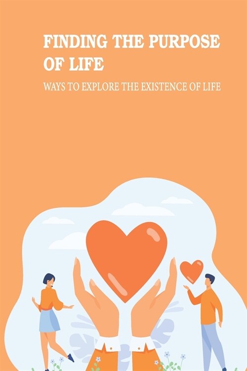 Finding The Purpose Of Life: Ways To Explore The Existence Of Life: True Meaning Of Life (Paperback)