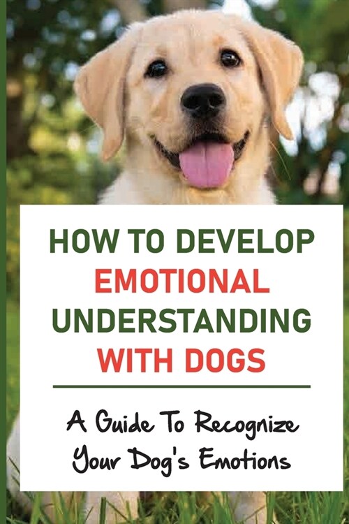 How To Develop Emotional Understanding With Dogs: A Guide To Recognize Your Dogs Emotions: The Sixth Sense Of Dog (Paperback)