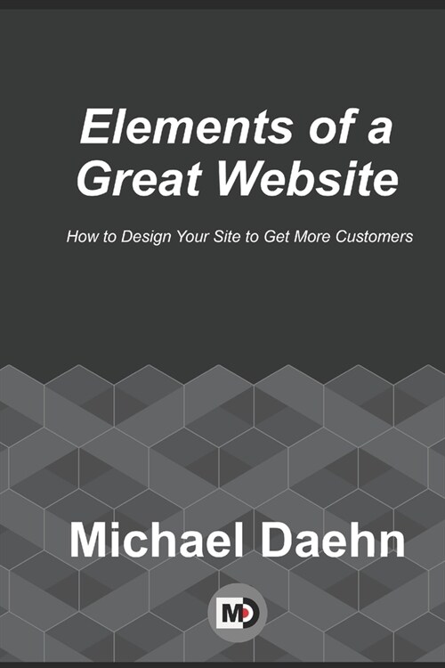 Elements of a Great Website: How to Design Your Site to Get More Customers (Paperback)