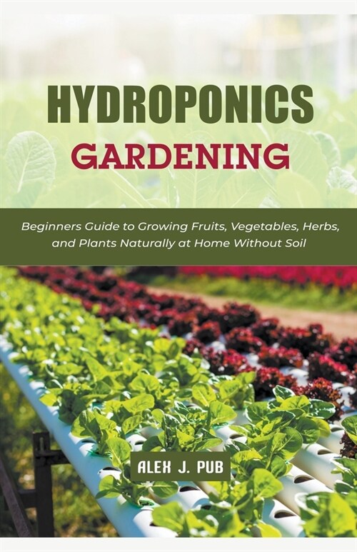 Hydroponics Gardening: Beginners Guide to Growing Fruits, Vegetables, Herbs, and Plants Naturally at Home Without Soil (Paperback)