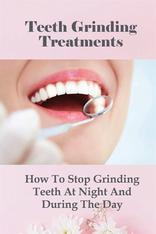 Teeth Grinding Treatments: How To Stop Grinding Teeth At Night And During The Day: Oral Health (Paperback)