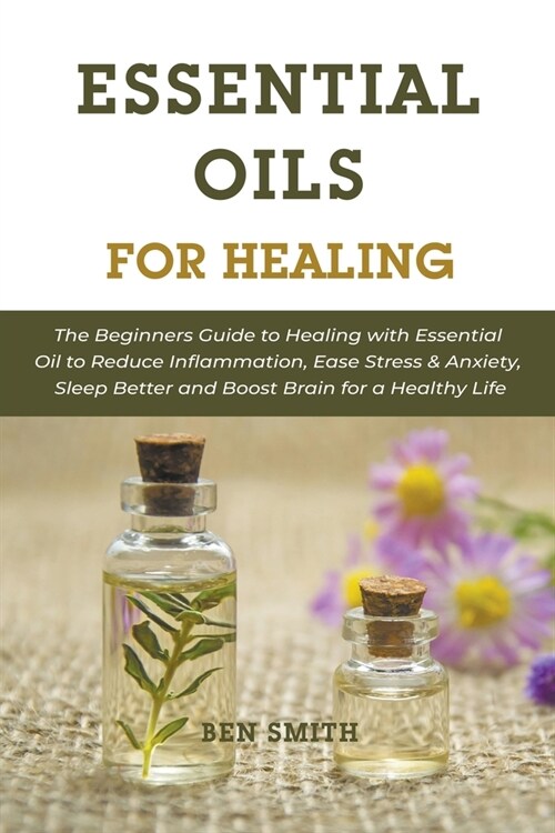 Essential Oils for Healing: The Beginners Guide to Healing with Essential Oil to Reduce Inflammation, Ease Stress & Anxiety, Sleep Better and Boos (Paperback)