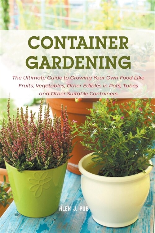 Container Gardening: The Ultimate Guide to Growing Your Own Food Like Fruits, Vegetables, Other Edibles in Pots, Tubes and Other Suitable C (Paperback)