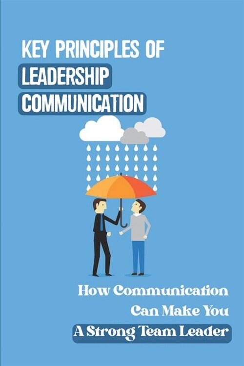Key Principles Of Leadership Communication: How Communication Can Make You A Strong Team Leader: Breaking Down The Communication Barrier (Paperback)