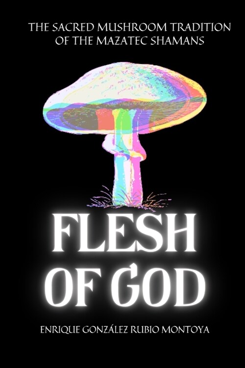 Flesh of God: The Sacred Mushroom Tradition of the Mazatec Shamans (Paperback)