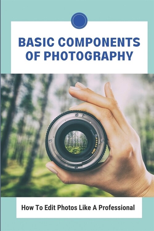 Basic Components Of Photography: How To Edit Photos Like A Professional: Photograph Like A Pro (Paperback)