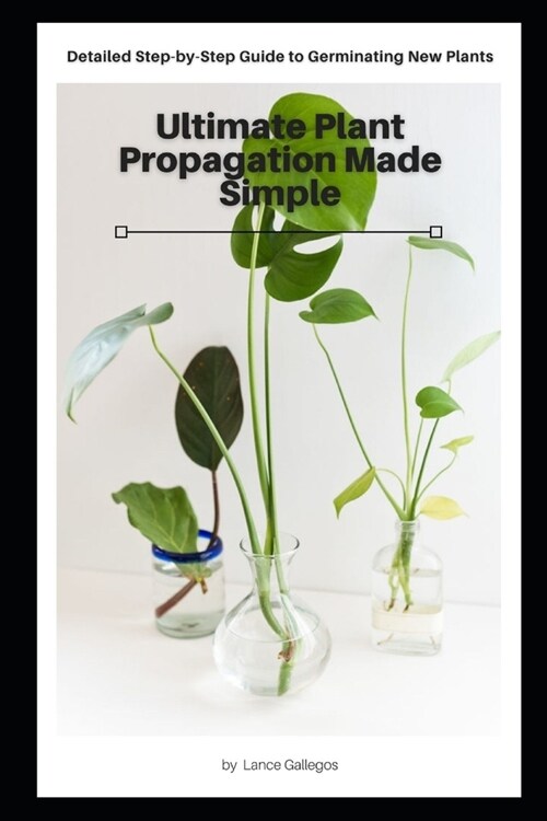 Ultimate Plant Propagation Made Simple: Detailed Step-by-Step Guide to Germinating New Plants (Paperback)