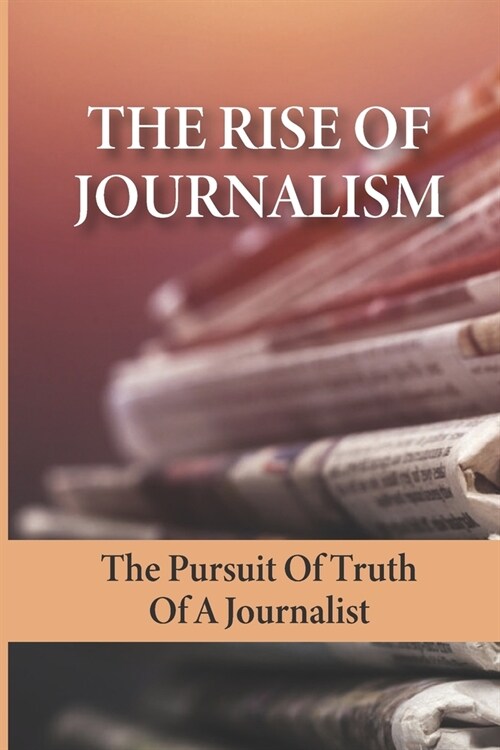 The rise of Journalism: The Pursuit Of Truth Of A Journalist: Journalist Vs Reporter (Paperback)