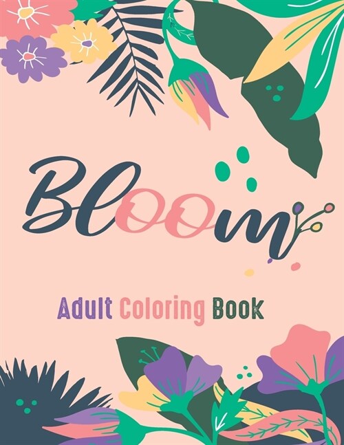 Bloom Adult Coloring Book: Beautiful Flower Garden Patterns and Botanical Floral Prints - Over 40 Designs of Relaxing Nature and Plants to Color. (Paperback)