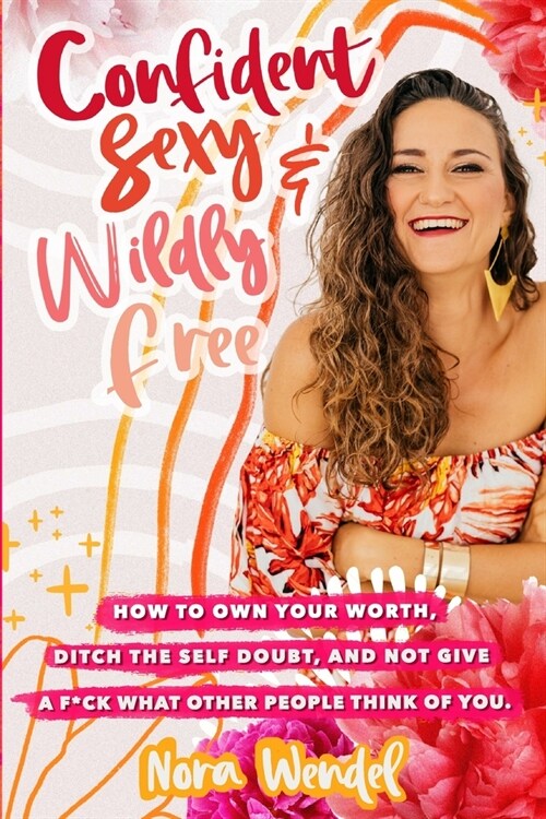 Confident, Sexy and Widly Free: How to own your worth, ditch the self doubt and not give a f*ck what other people think of you. (Paperback)