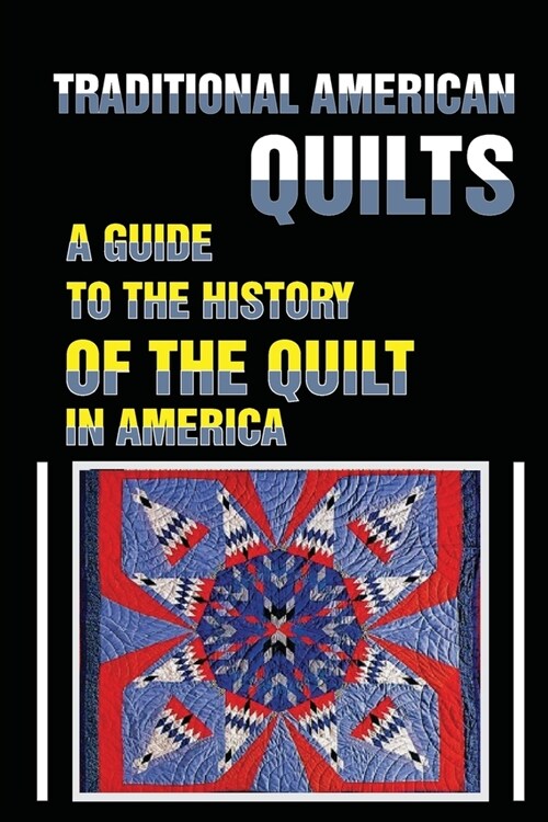 Traditional American Quilts: A Guide To The History Of The Quilt In America: Learn The History Of The American Quilt (Paperback)
