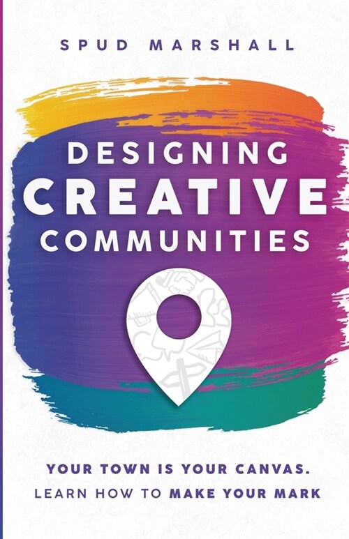 Designing Creative Communities: Your Town Is Your Canvas. Learn How To Make Your Mark (Paperback)