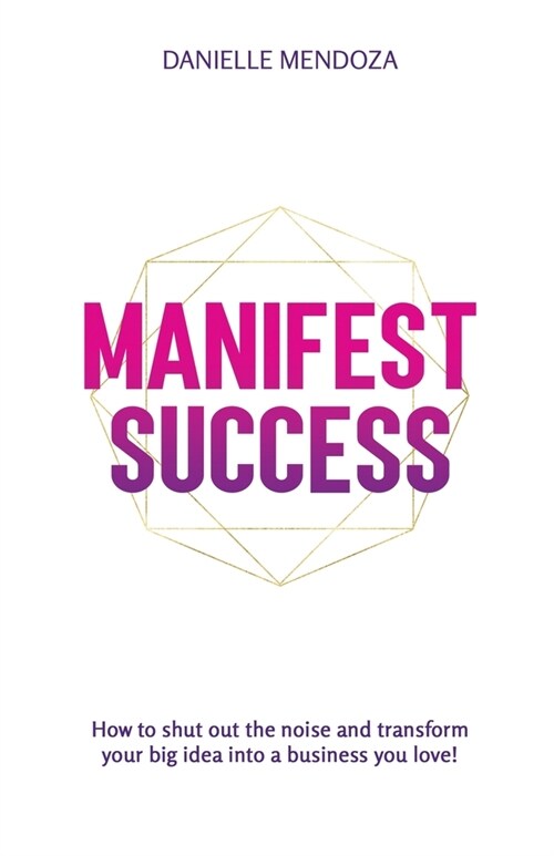 Manifest Success: How to shut out the noise and transform your big idea into a business you love! (Paperback)